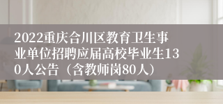 2022重庆合川区教育卫生事业单位招聘应届高校毕业生130人公告（含教师岗80人）