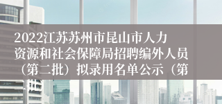 2022江苏苏州市昆山市人力资源和社会保障局招聘编外人员（第二批）拟录用名单公示（第二批）