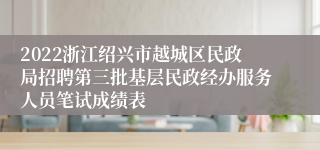 2022浙江绍兴市越城区民政局招聘第三批基层民政经办服务人员笔试成绩表