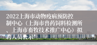 2022上海市动物疫病预防控制中心（上海市兽药饲料检测所、上海市畜牧技术推广中心）拟聘人员公示