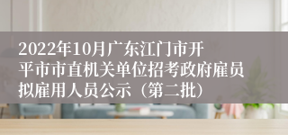 2022年10月广东江门市开平市市直机关单位招考政府雇员拟雇用人员公示（第二批）