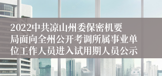 2022中共凉山州委保密机要局面向全州公开考调所属事业单位工作人员进入试用期人员公示