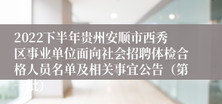 2022下半年贵州安顺市西秀区事业单位面向社会招聘体检合格人员名单及相关事宜公告（第一批）