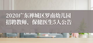 2020广东禅城区罗南幼儿园招聘教师、保健医生5人公告