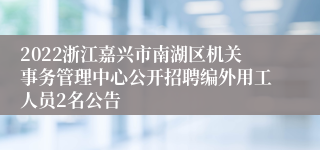 2022浙江嘉兴市南湖区机关事务管理中心公开招聘编外用工人员2名公告