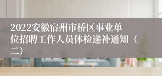 2022安徽宿州市桥区事业单位招聘工作人员体检递补通知（二）