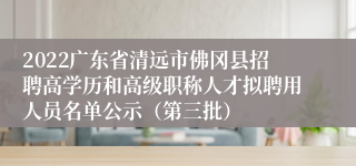 2022广东省清远市佛冈县招聘高学历和高级职称人才拟聘用人员名单公示（第三批）