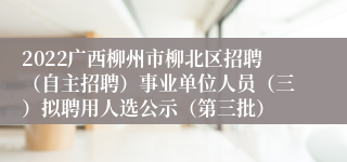 2022广西柳州市柳北区招聘（自主招聘）事业单位人员（三）拟聘用人选公示（第三批）