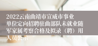 2022云南曲靖市宣威市事业单位定向招聘驻曲部队未就业随军家属考察合格及拟录（聘）用人员公示