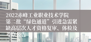 2022赤峰工业职业技术学院第二批“绿色通道”引进急需紧缺高层次人才资格复审、体检及考察公告