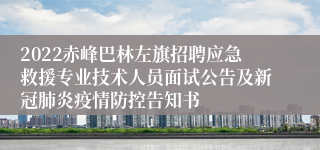 2022赤峰巴林左旗招聘应急救援专业技术人员面试公告及新冠肺炎疫情防控告知书