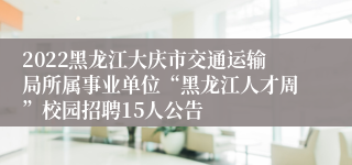 2022黑龙江大庆市交通运输局所属事业单位“黑龙江人才周”校园招聘15人公告