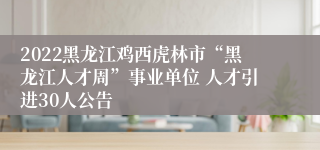 2022黑龙江鸡西虎林市“黑龙江人才周”事业单位 人才引进30人公告