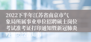 2022下半年江苏省南京市气象局所属事业单位招聘硕士岗位考试准考证打印通知暨新冠肺炎疫情防控告知书