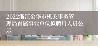 2022浙江金华市机关事务管理局直属事业单位拟聘用人员公示