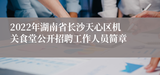 2022年湖南省长沙天心区机关食堂公开招聘工作人员简章