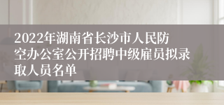 2022年湖南省长沙市人民防空办公室公开招聘中级雇员拟录取人员名单