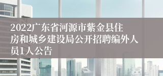 2022广东省河源市紫金县住房和城乡建设局公开招聘编外人员1人公告