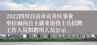 2022四川自贡市贡井区事业单位面向自主就业退役士兵招聘工作人员拟聘用人员公示