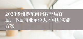 2023贵州黔东南州教育局直属、下属事业单位人才引进实施方案