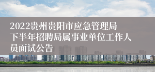 2022贵州贵阳市应急管理局下半年招聘局属事业单位工作人员面试公告