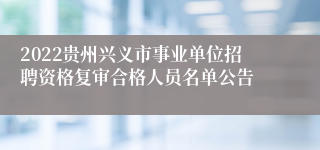 2022贵州兴义市事业单位招聘资格复审合格人员名单公告