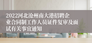 2022河北沧州南大港招聘企业合同制工作人员证件复审及面试有关事宜通知