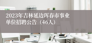 2023年吉林延边珲春市事业单位招聘公告（46人）