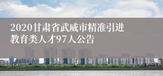 2020甘肃省武威市精准引进教育类人才97人公告