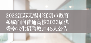 2022江苏无锡市江阴市教育系统面向普通高校2023届优秀毕业生招聘教师45人公告