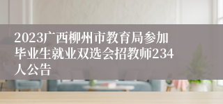 2023广西柳州市教育局参加毕业生就业双选会招教师234人公告