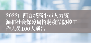 2022山西晋城高平市人力资源和社会保障局招聘疫情防控工作人员100人通告