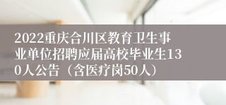 2022重庆合川区教育卫生事业单位招聘应届高校毕业生130人公告（含医疗岗50人）