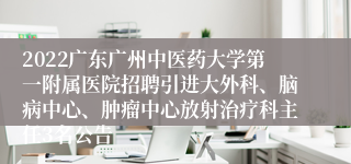 2022广东广州中医药大学第一附属医院招聘引进大外科、脑病中心、肿瘤中心放射治疗科主任3名公告