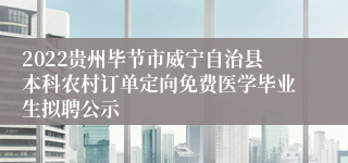 2022贵州毕节市威宁自治县本科农村订单定向免费医学毕业生拟聘公示