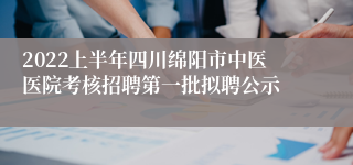 2022上半年四川绵阳市中医医院考核招聘第一批拟聘公示