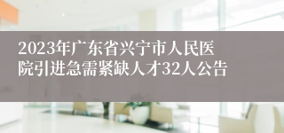 2023年广东省兴宁市人民医院引进急需紧缺人才32人公告