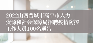 2022山西晋城市高平市人力资源和社会保障局招聘疫情防控工作人员100名通告