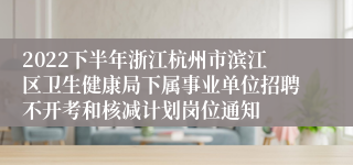 2022下半年浙江杭州市滨江区卫生健康局下属事业单位招聘不开考和核减计划岗位通知