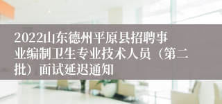 2022山东德州平原县招聘事业编制卫生专业技术人员（第二批）面试延迟通知