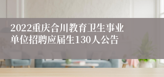 2022重庆合川教育卫生事业单位招聘应届生130人公告