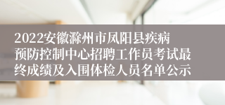 2022安徽滁州市凤阳县疾病预防控制中心招聘工作员考试最终成绩及入围体检人员名单公示