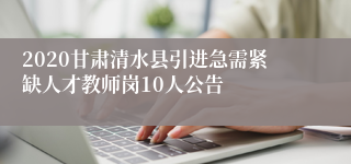 2020甘肃清水县引进急需紧缺人才教师岗10人公告