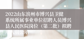 2022山东滨州市博兴县卫健系统所属事业单位招聘人员博兴县人民医院岗位（第二批）拟聘用人员公示