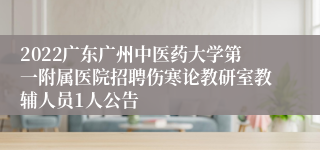 2022广东广州中医药大学第一附属医院招聘伤寒论教研室教辅人员1人公告