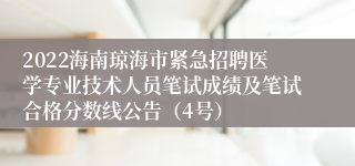 2022海南琼海市紧急招聘医学专业技术人员笔试成绩及笔试合格分数线公告（4号）