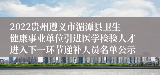 2022贵州遵义市湄潭县卫生健康事业单位引进医学检验人才进入下一环节递补人员名单公示