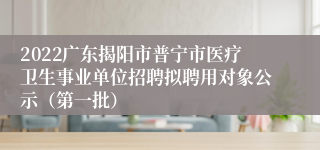 2022广东揭阳市普宁市医疗卫生事业单位招聘拟聘用对象公示（第一批）