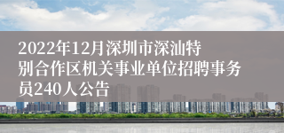 2022年12月深圳市深汕特别合作区机关事业单位招聘事务员240人公告