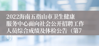 2022海南五指山市卫生健康服务中心面向社会公开招聘工作人员综合成绩及体检公告（第7号）